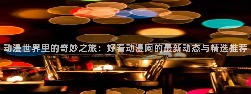动漫软件omofun：动漫世界里的奇妙之旅：好看动漫网的最新动态与精选推荐