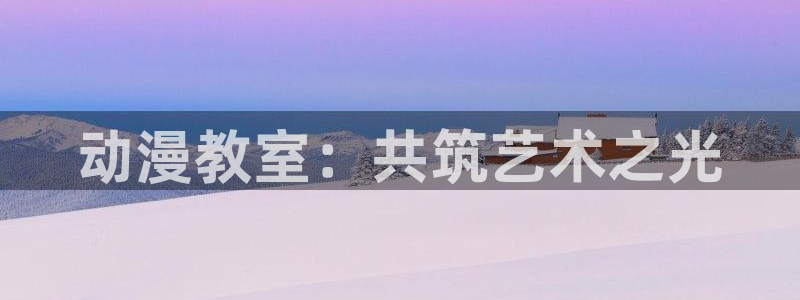 omofun 动漫在线观看：动漫教室：共筑艺术之光