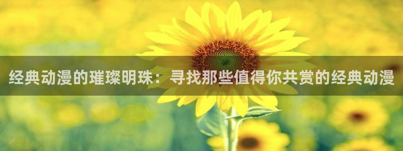 omofun官网进入ios：经典动漫的璀璨明珠：寻找那些值得你共赏的经典动漫