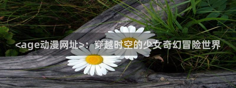 omofun网页：<age动漫网址>：穿越时空的少女奇幻冒险世界