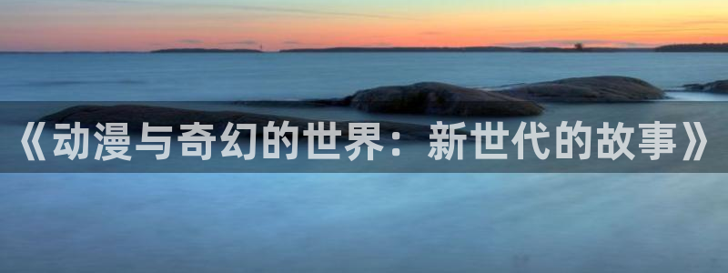 omofun下载方法：《动漫与奇幻的世界：新世代的故事》