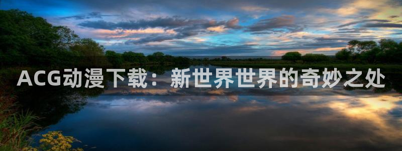 omofun安卓：ACG动漫下载：新世界世界的奇妙之处