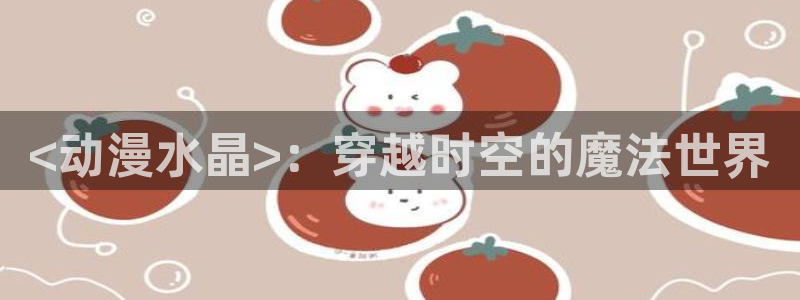 omofun官网进入ios：<动漫水晶>：穿越时空的魔法世界