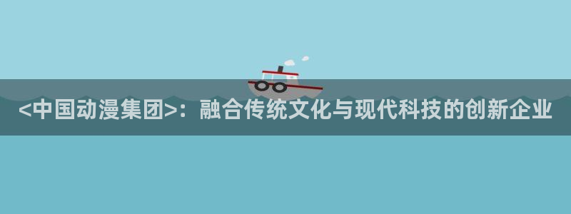 omofun有病毒吗：<中国动漫集团>：融合传统文化与现代科技的创新企业
