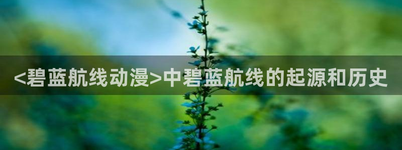 omofun动漫下载最新版：<碧蓝航线动漫>中碧蓝航线的起源和历史