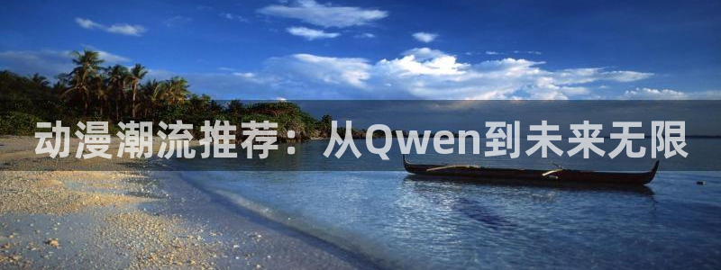 动漫共和国omofun下载：动漫潮流推荐：从Qwen到未来无限