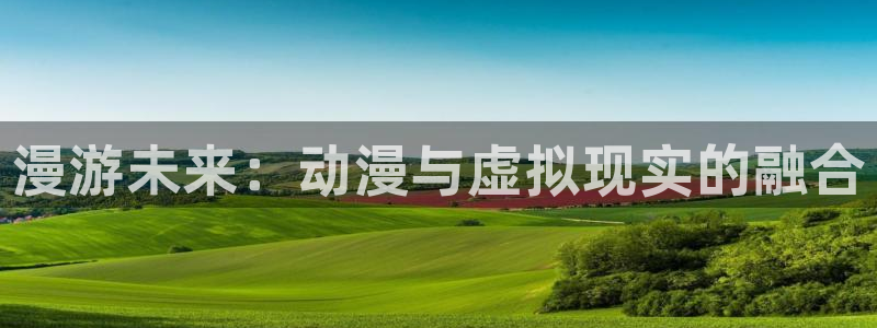 omofun动漫网,omofun弹幕网：漫游未来：动漫与虚拟现实的融合