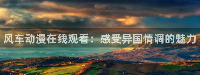 omofun正版下载ios：风车动漫在线观看：感受异国情调的魅力