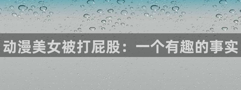 omofun官方版入口：动漫美女被打屁股：一个有趣的事实